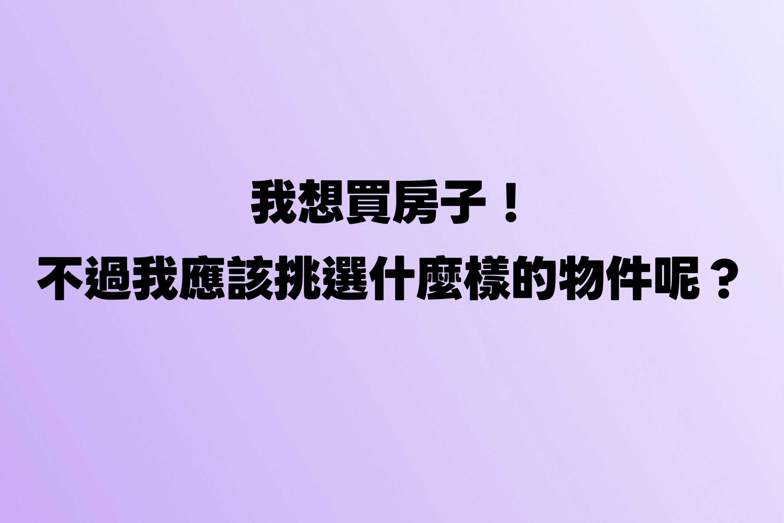我想買房子!不過我應該挑選什麼樣的物件呢?